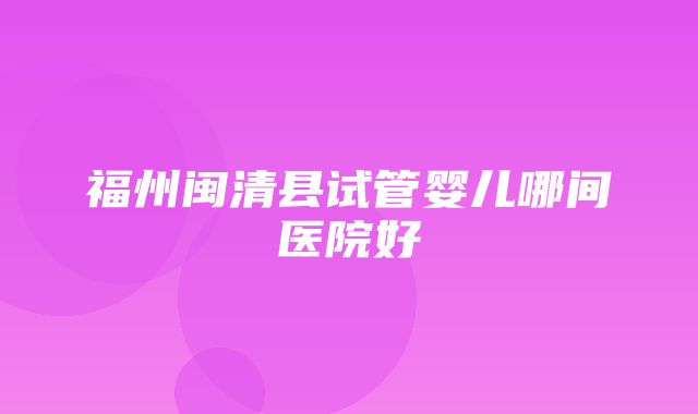 福州闽清县试管婴儿哪间医院好