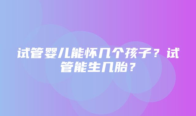 试管婴儿能怀几个孩子？试管能生几胎？