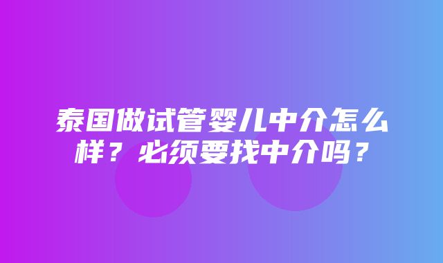 泰国做试管婴儿中介怎么样？必须要找中介吗？