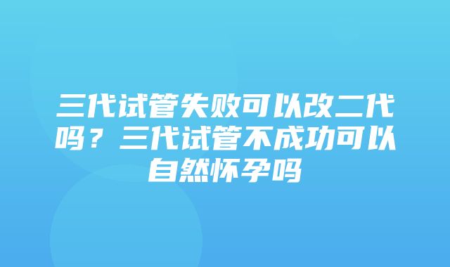 三代试管失败可以改二代吗？三代试管不成功可以自然怀孕吗