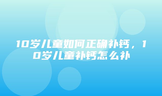 10岁儿童如何正确补钙，10岁儿童补钙怎么补