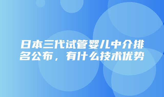 日本三代试管婴儿中介排名公布，有什么技术优势