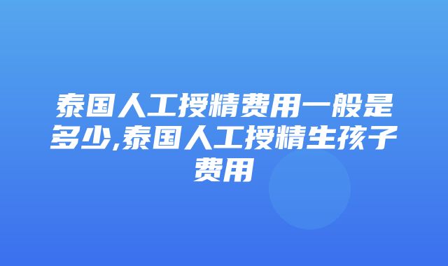 泰国人工授精费用一般是多少,泰国人工授精生孩子费用