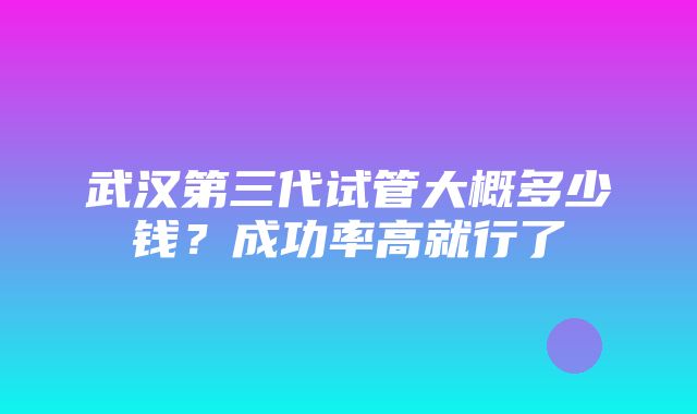 武汉第三代试管大概多少钱？成功率高就行了