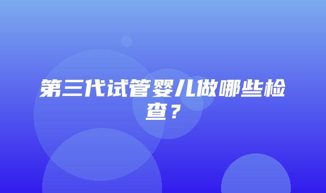 第三代试管婴儿做哪些检查？