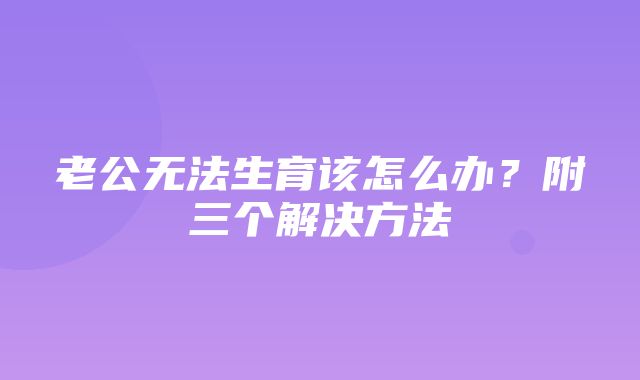 老公无法生育该怎么办？附三个解决方法