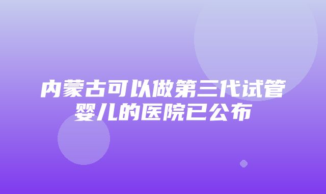 内蒙古可以做第三代试管婴儿的医院已公布