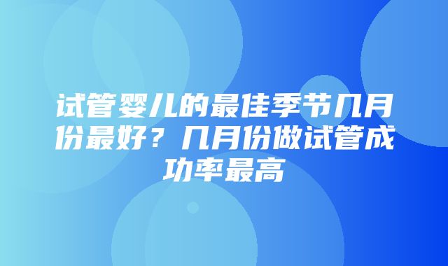 试管婴儿的最佳季节几月份最好？几月份做试管成功率最高