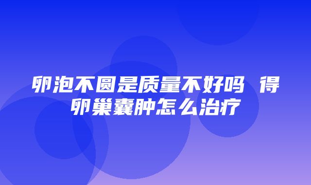 卵泡不圆是质量不好吗 得卵巢囊肿怎么治疗