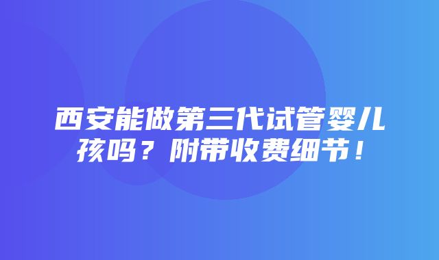 西安能做第三代试管婴儿孩吗？附带收费细节！