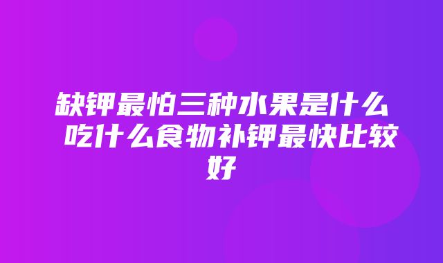 缺钾最怕三种水果是什么 吃什么食物补钾最快比较好