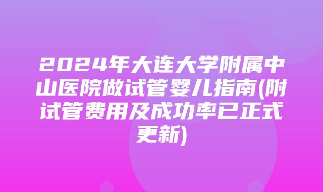 2024年大连大学附属中山医院做试管婴儿指南(附试管费用及成功率已正式更新)