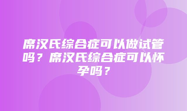 席汉氏综合症可以做试管吗？席汉氏综合症可以怀孕吗？