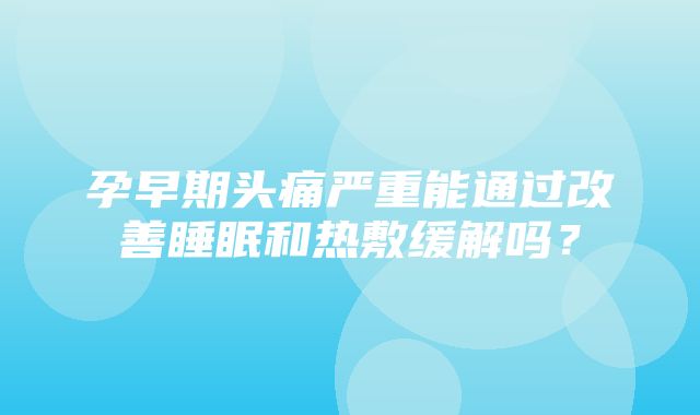 孕早期头痛严重能通过改善睡眠和热敷缓解吗？