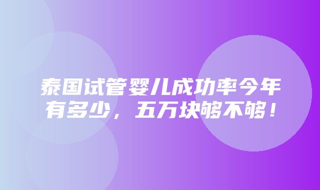 泰国试管婴儿成功率今年有多少，五万块够不够！