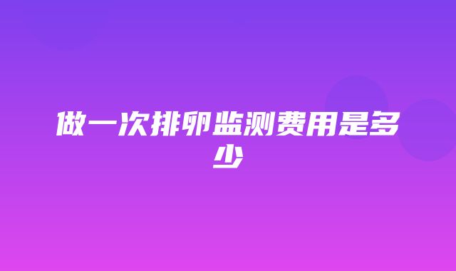 做一次排卵监测费用是多少