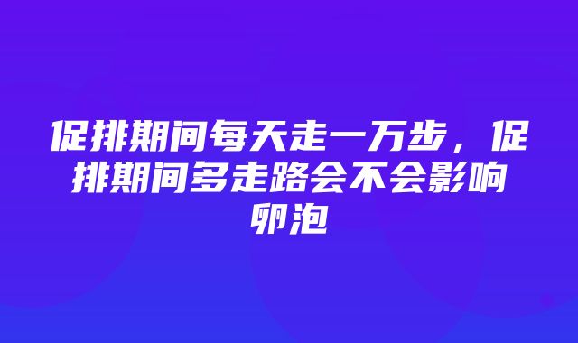 促排期间每天走一万步，促排期间多走路会不会影响卵泡