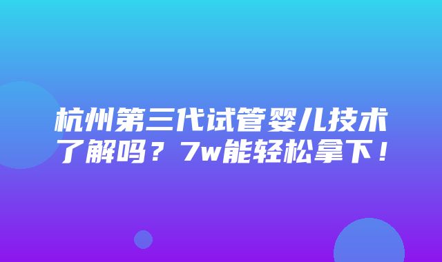 杭州第三代试管婴儿技术了解吗？7w能轻松拿下！