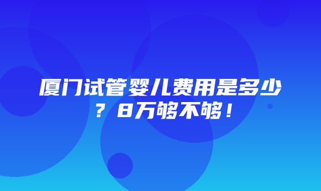 厦门试管婴儿费用是多少？8万够不够！