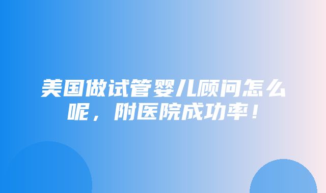 美国做试管婴儿顾问怎么呢，附医院成功率！