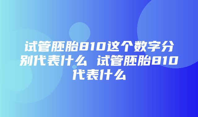 试管胚胎810这个数字分别代表什么 试管胚胎810代表什么