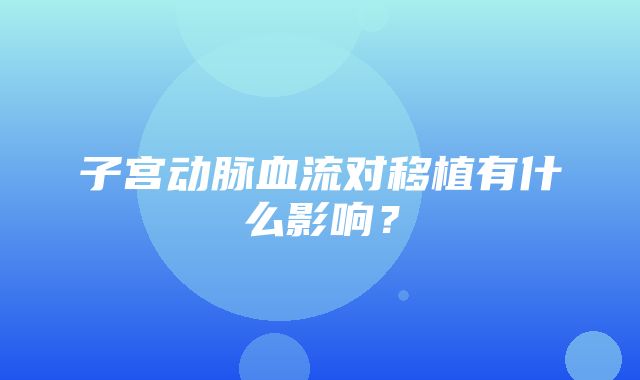 子宫动脉血流对移植有什么影响？