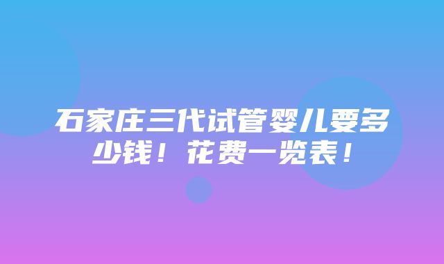 石家庄三代试管婴儿要多少钱！花费一览表！