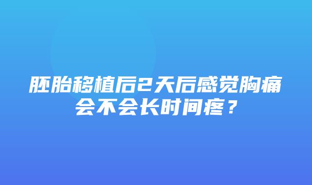 胚胎移植后2天后感觉胸痛会不会长时间疼？