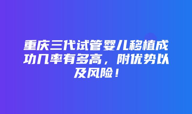 重庆三代试管婴儿移植成功几率有多高，附优势以及风险！