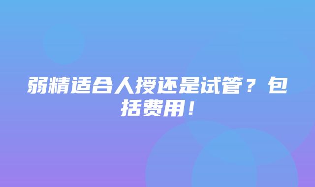 弱精适合人授还是试管？包括费用！