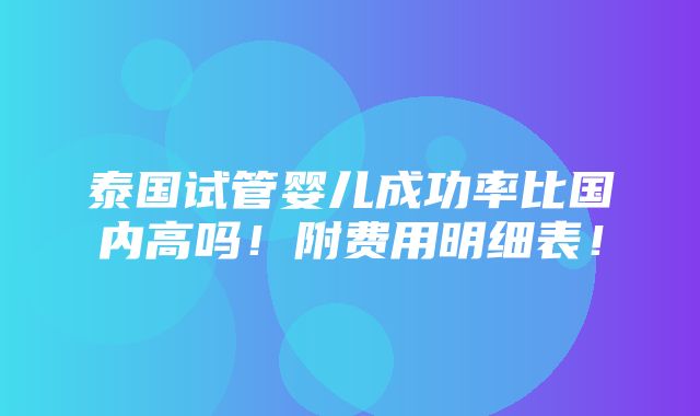 泰国试管婴儿成功率比国内高吗！附费用明细表！