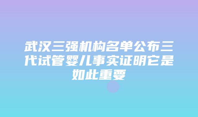 武汉三强机构名单公布三代试管婴儿事实证明它是如此重要