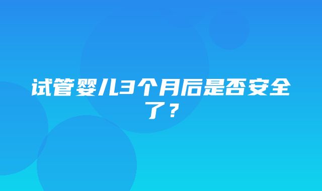 试管婴儿3个月后是否安全了？