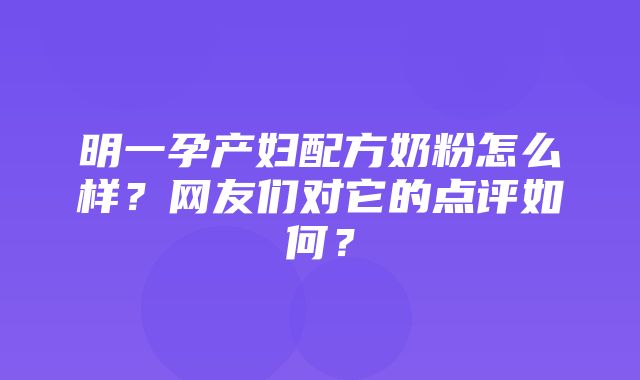 明一孕产妇配方奶粉怎么样？网友们对它的点评如何？