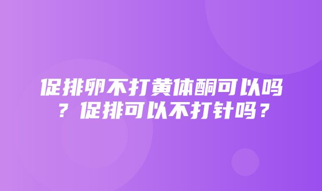 促排卵不打黄体酮可以吗？促排可以不打针吗？