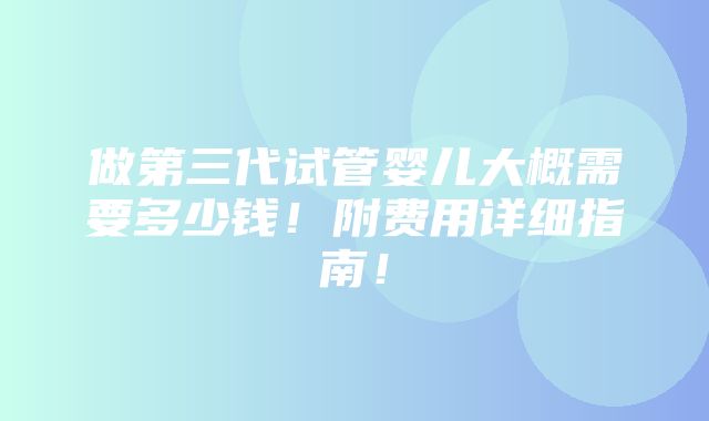 做第三代试管婴儿大概需要多少钱！附费用详细指南！