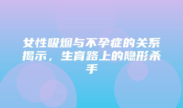 女性吸烟与不孕症的关系揭示，生育路上的隐形杀手