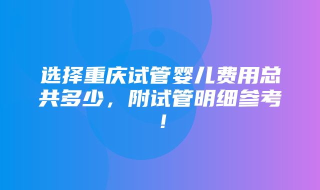 选择重庆试管婴儿费用总共多少，附试管明细参考！