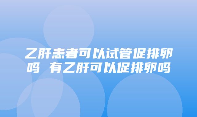 乙肝患者可以试管促排卵吗 有乙肝可以促排卵吗