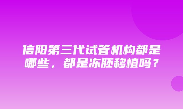 信阳第三代试管机构都是哪些，都是冻胚移植吗？