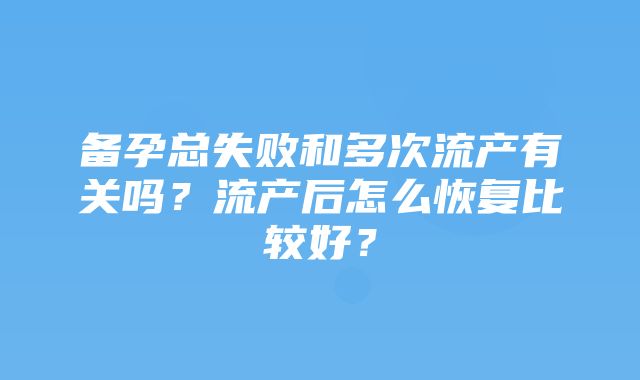 备孕总失败和多次流产有关吗？流产后怎么恢复比较好？