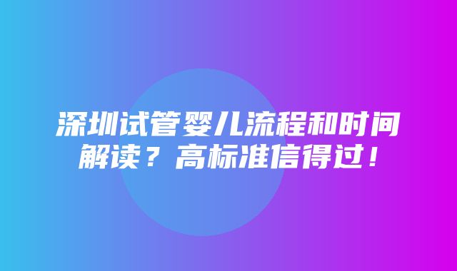 深圳试管婴儿流程和时间解读？高标准信得过！