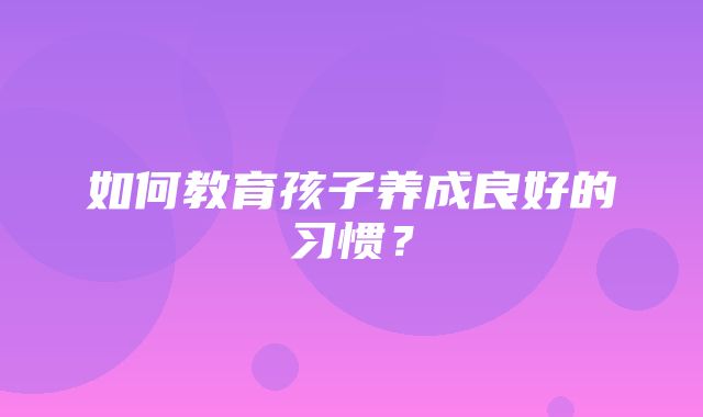 如何教育孩子养成良好的习惯？