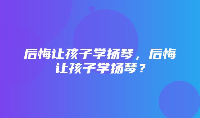 后悔让孩子学扬琴，后悔让孩子学扬琴？