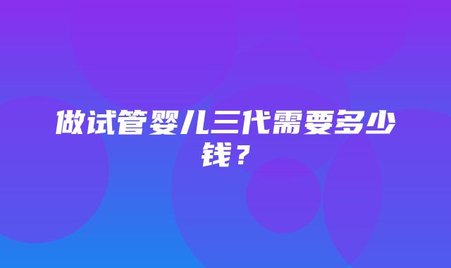 做试管婴儿三代需要多少钱？