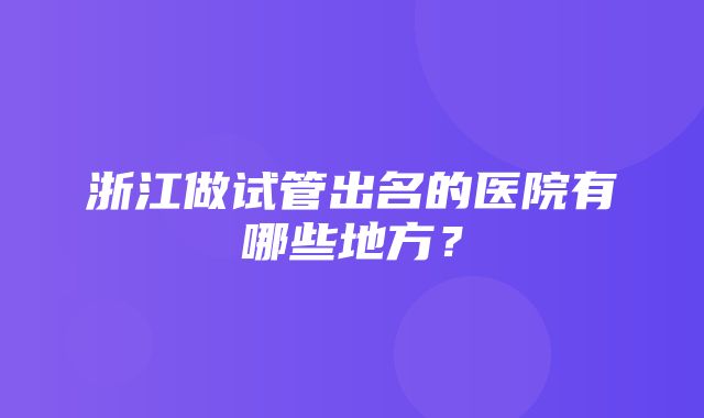 浙江做试管出名的医院有哪些地方？