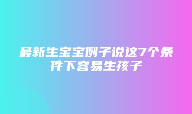 最新生宝宝例子说这7个条件下容易生孩子