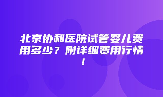 北京协和医院试管婴儿费用多少？附详细费用行情！