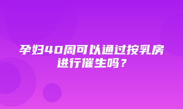 孕妇40周可以通过按乳房进行催生吗？