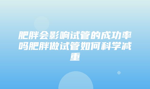 肥胖会影响试管的成功率吗肥胖做试管如何科学减重